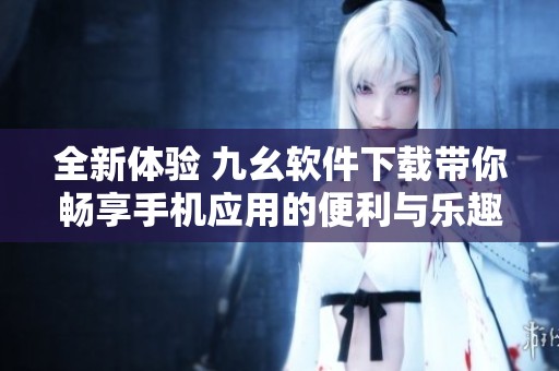 全新體驗 九幺軟件下載帶你暢享手機應用的便利與樂趣