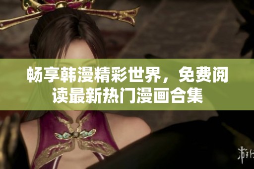 暢享韓漫精彩世界，免費(fèi)閱讀最新熱門漫畫合集