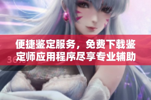 便捷鑒定服務(wù)，免費(fèi)下載鑒定師應(yīng)用程序盡享專(zhuān)業(yè)輔助助手