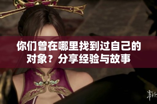 你們曾在哪里找到過自己的對象？分享經(jīng)驗與故事