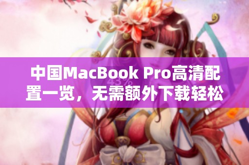 中國(guó)MacBook Pro高清配置一覽，無需額外下載輕松獲取