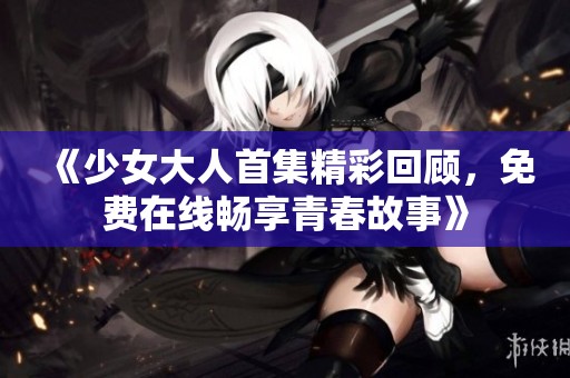 《少女大人首集精彩回顧，免費(fèi)在線暢享青春故事》