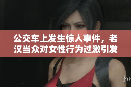 公交車(chē)上發(fā)生驚人事件，老漢當(dāng)眾對(duì)女性行為過(guò)激引發(fā)關(guān)注