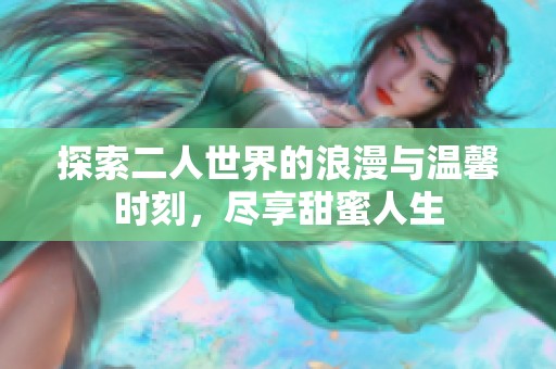 探索二人世界的浪漫與溫馨時刻，盡享甜蜜人生