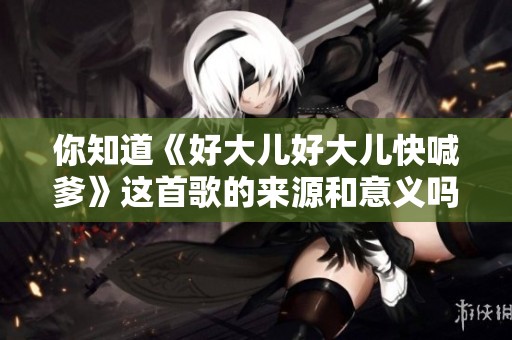 你知道《好大兒好大兒快喊爹》這首歌的來源和意義嗎