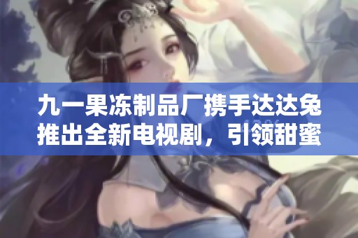 九一果凍制品廠攜手達(dá)達(dá)兔推出全新電視劇，引領(lǐng)甜蜜風(fēng)潮