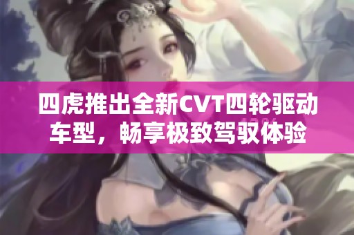 四虎推出全新CVT四輪驅(qū)動車型，暢享極致駕馭體驗