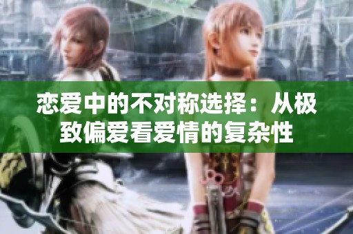 戀愛中的不對(duì)稱選擇：從極致偏愛看愛情的復(fù)雜性
