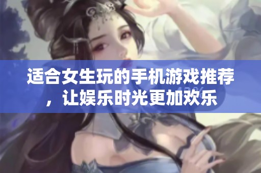 適合女生玩的手機(jī)游戲推薦，讓娛樂時光更加歡樂
