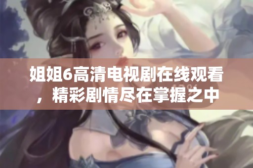 姐姐6高清電視劇在線觀看，精彩劇情盡在掌握之中