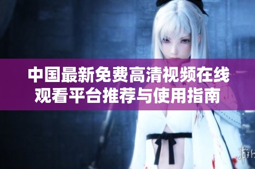 中國最新免費(fèi)高清視頻在線觀看平臺(tái)推薦與使用指南