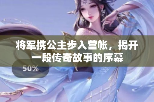 將軍攜公主步入營帳，揭開一段傳奇故事的序幕