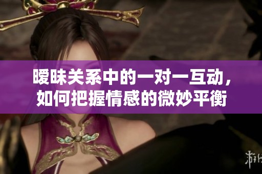 曖昧關(guān)系中的一對(duì)一互動(dòng)，如何把握情感的微妙平衡