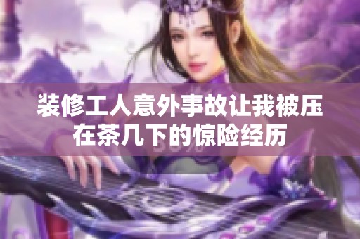 裝修工人意外事故讓我被壓在茶幾下的驚險經(jīng)歷