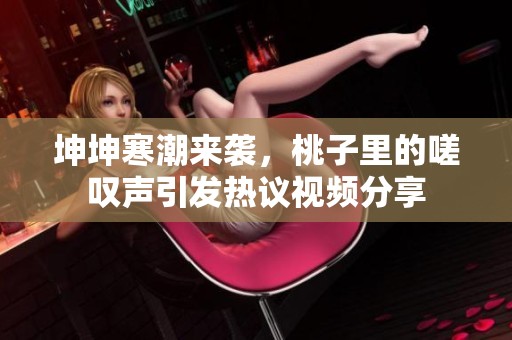 坤坤寒潮來(lái)襲，桃子里的嗟嘆聲引發(fā)熱議視頻分享