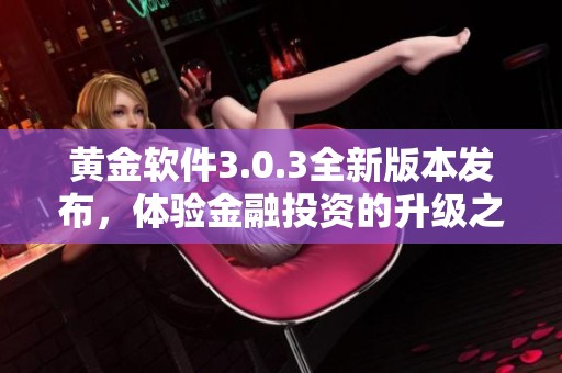 黃金軟件3.0.3全新版本發(fā)布，體驗金融投資的升級之旅