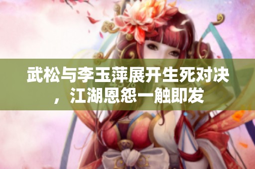 武松與李玉萍展開生死對(duì)決，江湖恩怨一觸即發(fā)