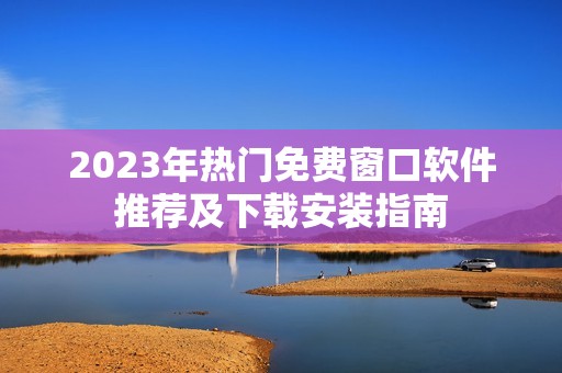 2023年熱門免費(fèi)窗口軟件推薦及下載安裝指南