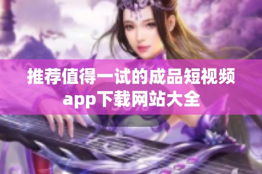 推薦值得一試的成品短視頻app下載網(wǎng)站大全