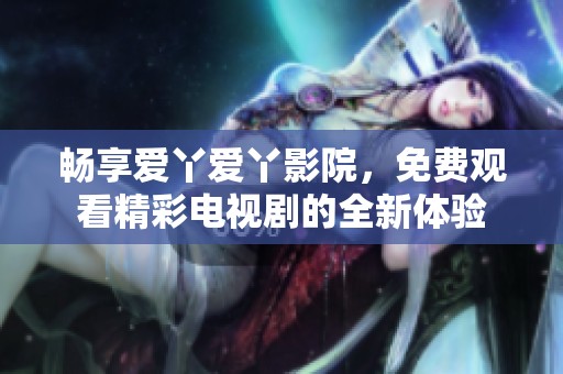 暢享愛丫愛丫影院，免費(fèi)觀看精彩電視劇的全新體驗(yàn)