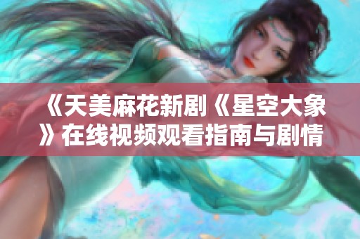 《天美麻花新劇《星空大象》在線視頻觀看指南與劇情分析》