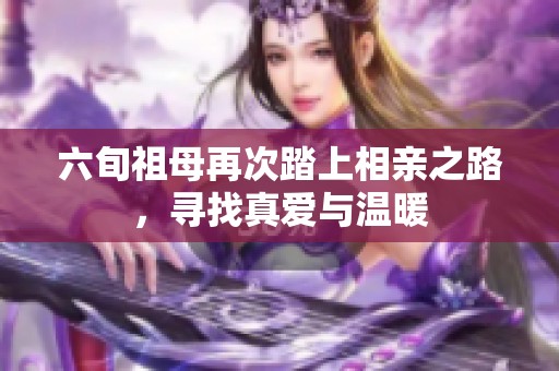 六旬祖母再次踏上相親之路，尋找真愛與溫暖