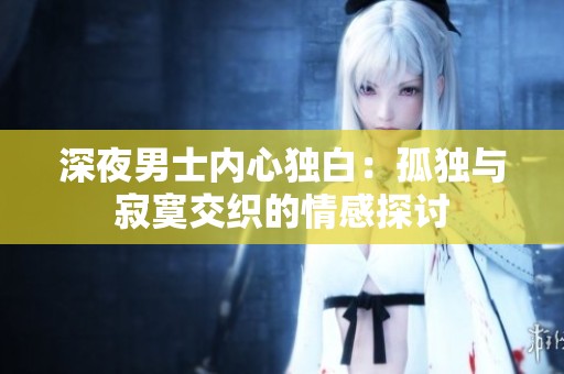 深夜男士內(nèi)心獨白：孤獨與寂寞交織的情感探討