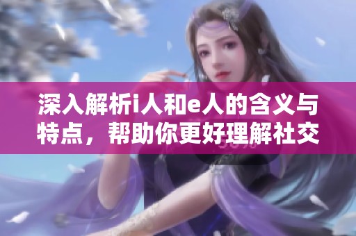 深入解析i人和e人的含義與特點(diǎn)，幫助你更好理解社交風(fēng)格
