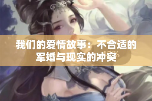 我們的愛情故事：不合適的軍婚與現(xiàn)實(shí)的沖突