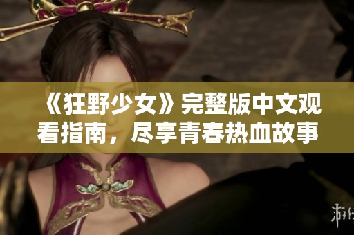 《狂野少女》完整版中文觀看指南，盡享青春熱血故事
