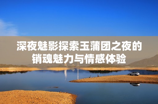 深夜魅影探索玉蒲團之夜的銷魂魅力與情感體驗