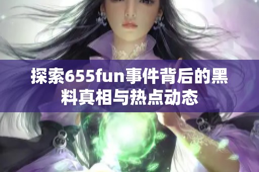 探索655fun事件背后的黑料真相與熱點動態(tài)