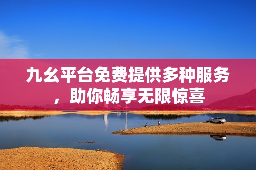 九幺平臺(tái)免費(fèi)提供多種服務(wù)，助你暢享無(wú)限驚喜