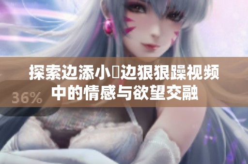 探索邊添小泬邊狠狠躁視頻中的情感與欲望交融