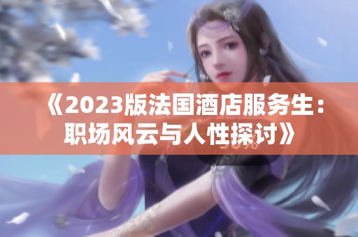 《2023版法國酒店服務(wù)生：職場風(fēng)云與人性探討》
