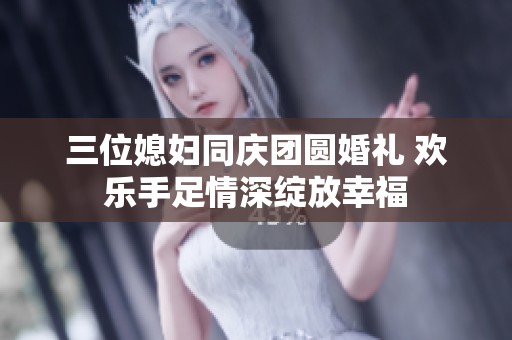 三位媳婦同慶團(tuán)圓婚禮 歡樂手足情深綻放幸福