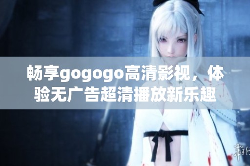 暢享gogogo高清影視，體驗(yàn)無(wú)廣告超清播放新樂(lè)趣