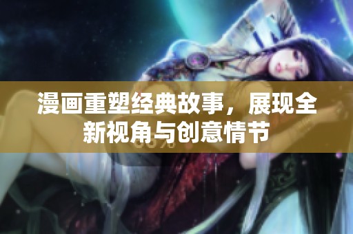 漫畫重塑經(jīng)典故事，展現(xiàn)全新視角與創(chuàng)意情節(jié)