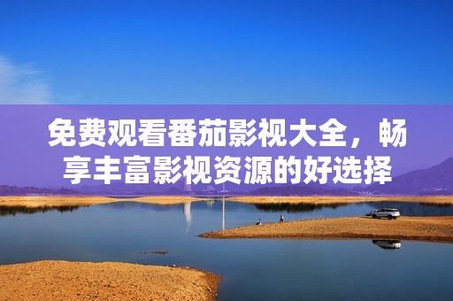 免費(fèi)觀看番茄影視大全，暢享豐富影視資源的好選擇