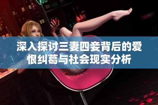 深入探討三妻四妾背后的愛(ài)恨糾葛與社會(huì)現(xiàn)實(shí)分析