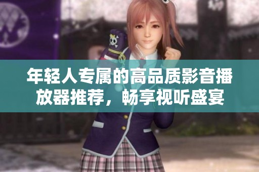 年輕人專屬的高品質(zhì)影音播放器推薦，暢享視聽盛宴