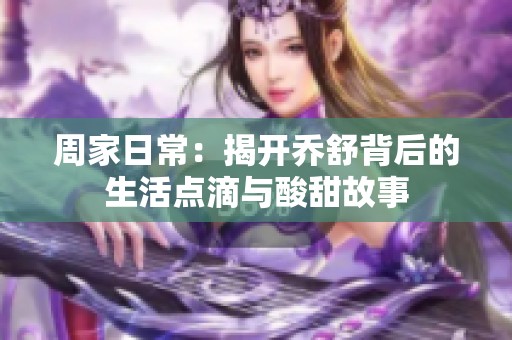 周家日常：揭開喬舒背后的生活點(diǎn)滴與酸甜故事
