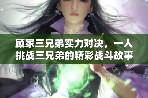 顧家三兄弟實(shí)力對決，一人挑戰(zhàn)三兄弟的精彩戰(zhàn)斗故事