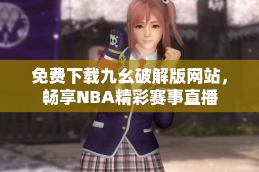 免費(fèi)下載九幺破解版網(wǎng)站，暢享NBA精彩賽事直播