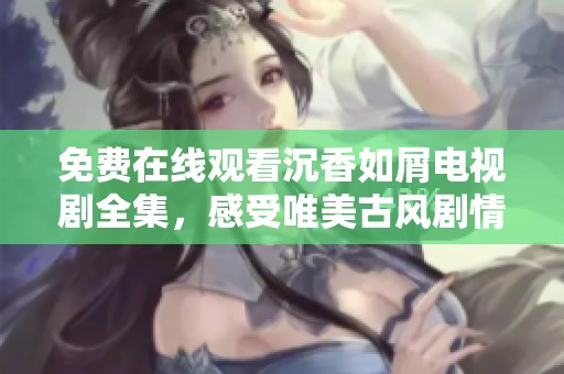 免費(fèi)在線觀看沉香如屑電視劇全集，感受唯美古風(fēng)劇情魅力
