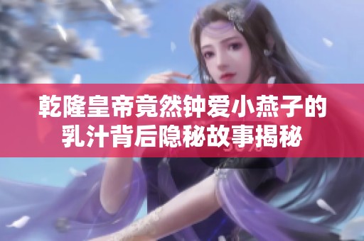 乾隆皇帝竟然鐘愛(ài)小燕子的乳汁背后隱秘故事揭秘