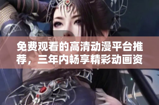 免費(fèi)觀看的高清動(dòng)漫平臺推薦，三年內(nèi)暢享精彩動(dòng)畫資源