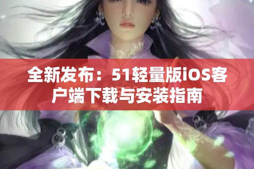 全新發(fā)布：51輕量版iOS客戶端下載與安裝指南