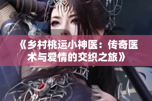 《鄉(xiāng)村桃運(yùn)小神醫(yī)：傳奇醫(yī)術(shù)與愛(ài)情的交織之旅》