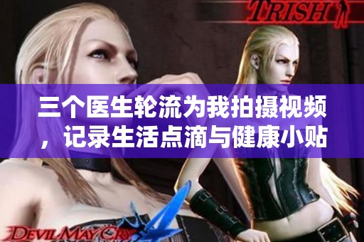 三個醫(yī)生輪流為我拍攝視頻，記錄生活點(diǎn)滴與健康小貼士